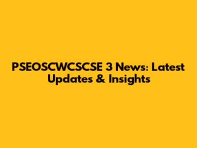 PSEOSCWCSCSE 3 News: Latest Updates & Insights