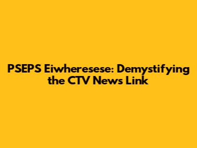 PSEPS Eiwheresese: Demystifying the CTV News Link