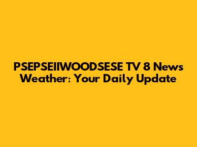 PSEPSEIIWOODSESE TV 8 News Weather: Your Daily Update