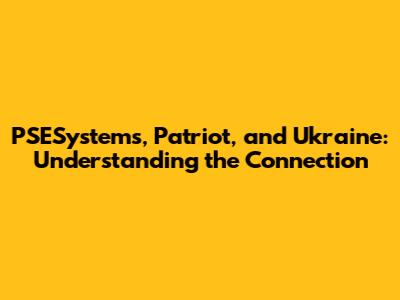 PSESystems, Patriot, and Ukraine: Understanding the Connection