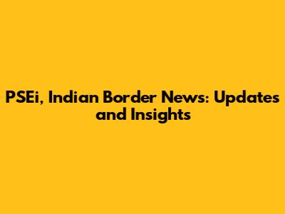 PSEi, Indian Border News: Updates and Insights