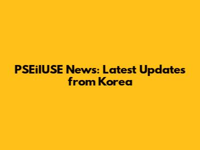 PSEiIUSE News: Latest Updates from Korea