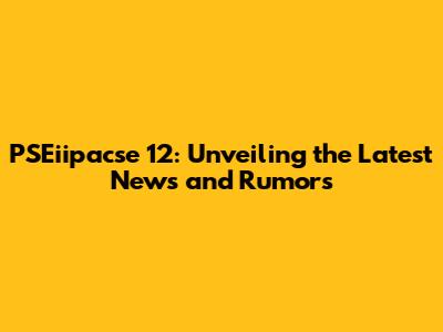 PSEiipacse 12: Unveiling the Latest News and Rumors