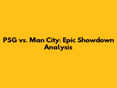 PSG vs. Man City: Epic Showdown Analysis