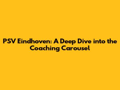 PSV Eindhoven: A Deep Dive into the Coaching Carousel