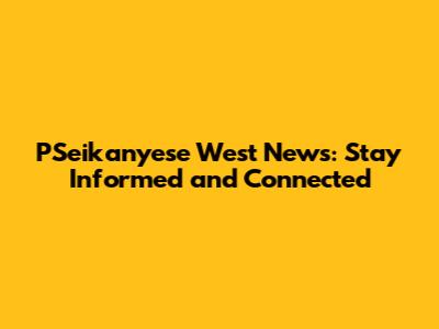 PSeikanyese West News: Stay Informed and Connected