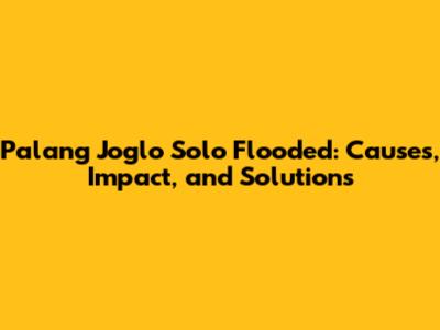 Palang Joglo Solo Flooded: Causes, Impact, and Solutions
