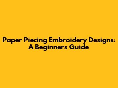 Paper Piecing Embroidery Designs: A Beginner's Guide