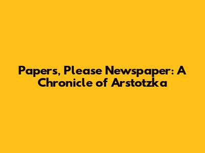 Papers, Please Newspaper: A Chronicle of Arstotzka