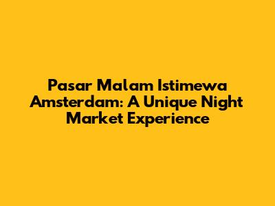 Pasar Malam Istimewa Amsterdam: A Unique Night Market Experience