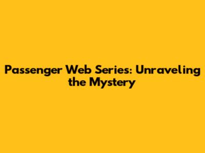 Passenger Web Series: Unraveling the Mystery