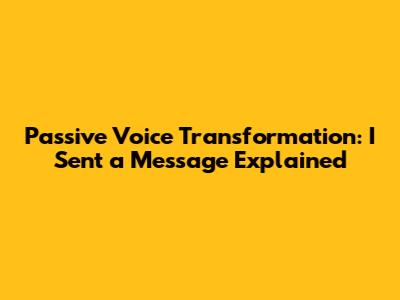Passive Voice Transformation: 'I Sent a Message' Explained