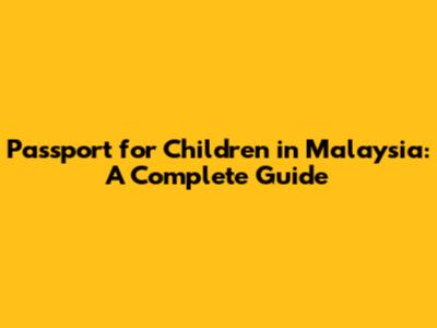 Passport for Children in Malaysia: A Complete Guide