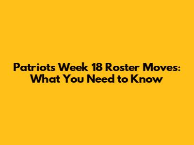 Patriots Week 18 Roster Moves: What You Need to Know