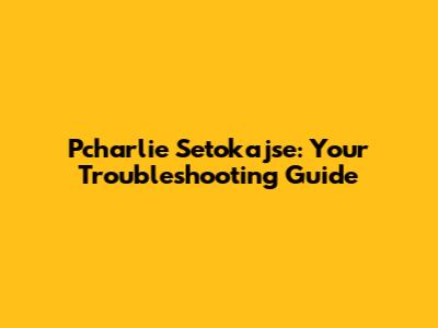 Pcharlie Setokajse: Your Troubleshooting Guide