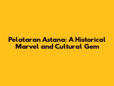 Pelataran Astana: A Historical Marvel and Cultural Gem