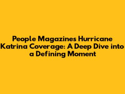 People Magazine's Hurricane Katrina Coverage: A Deep Dive into a Defining Moment
