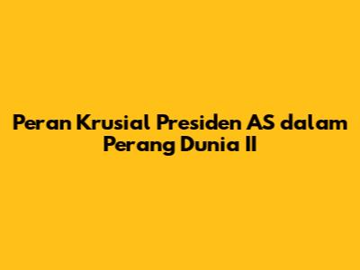 Peran Krusial Presiden AS dalam Perang Dunia II