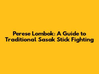 Perese Lombok: A Guide to Traditional Sasak Stick Fighting