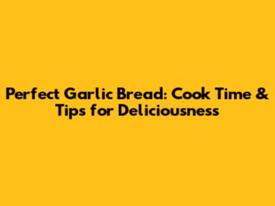 Perfect Garlic Bread: Cook Time & Tips for Deliciousness
