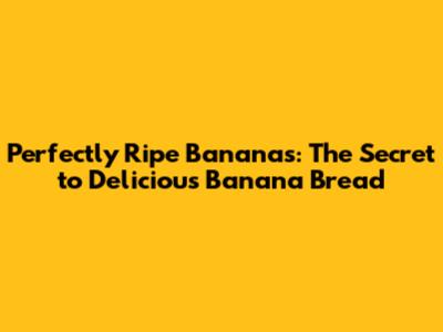 Perfectly Ripe Bananas: The Secret to Delicious Banana Bread