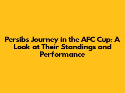 Persib's Journey in the AFC Cup: A Look at Their Standings and Performance