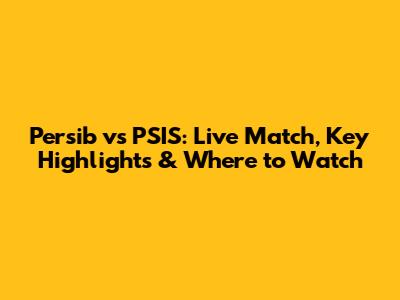 Persib vs PSIS: Live Match, Key Highlights & Where to Watch