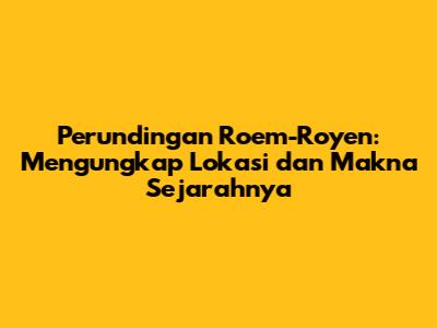 Perundingan Roem-Royen: Mengungkap Lokasi dan Makna Sejarahnya