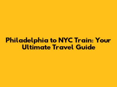 Philadelphia to NYC Train: Your Ultimate Travel Guide