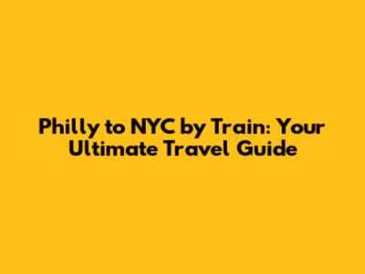 Philly to NYC by Train: Your Ultimate Travel Guide