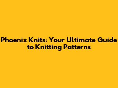 Phoenix Knits: Your Ultimate Guide to Knitting Patterns