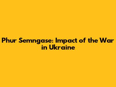 Phur Semngase: Impact of the War in Ukraine