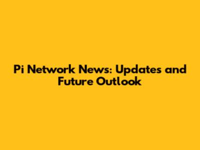 Pi Network News: Updates and Future Outlook