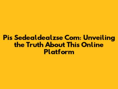 Pis Sedealdealzse Com: Unveiling the Truth About This Online Platform