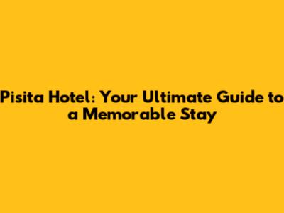 Pisita Hotel: Your Ultimate Guide to a Memorable Stay