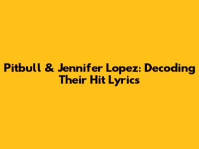 Pitbull & Jennifer Lopez: Decoding Their Hit Lyrics