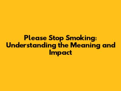 Please Stop Smoking: Understanding the Meaning and Impact