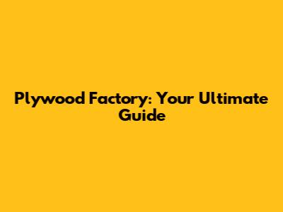 Plywood Factory: Your Ultimate Guide