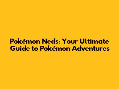 Pokémon Neds: Your Ultimate Guide to Pokémon Adventures