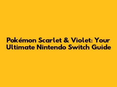 Pokémon Scarlet & Violet: Your Ultimate Nintendo Switch Guide
