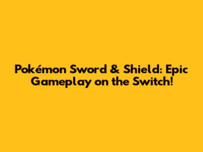 Pokémon Sword & Shield: Epic Gameplay on the Switch!