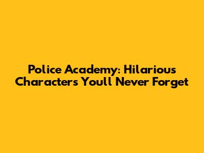 Police Academy: Hilarious Characters You'll Never Forget