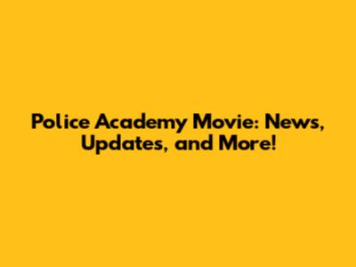 Police Academy Movie: News, Updates, and More!