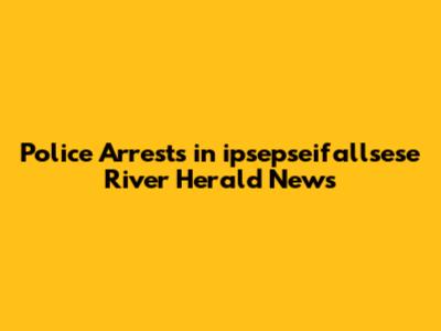 Police Arrests in ipsepseifallsese River Herald News