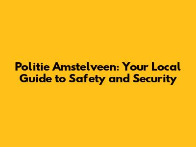 Politie Amstelveen: Your Local Guide to Safety and Security