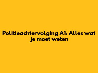 Politieachtervolging A1: Alles wat je moet weten