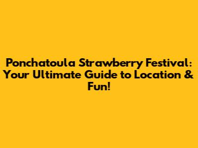 Ponchatoula Strawberry Festival: Your Ultimate Guide to Location & Fun!