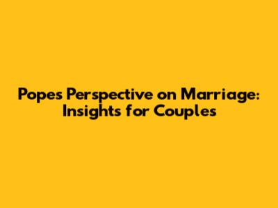 Pope's Perspective on Marriage: Insights for Couples