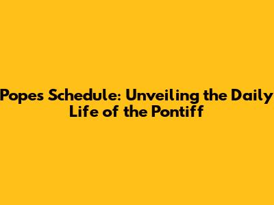 Pope's Schedule: Unveiling the Daily Life of the Pontiff