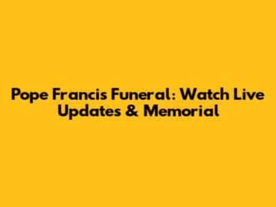 Pope Francis Funeral: Watch Live Updates & Memorial